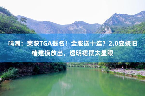 鸣潮：荣获TGA提名！全服送十连？2.0变装旧椿建模放出，透明裙摆太显眼