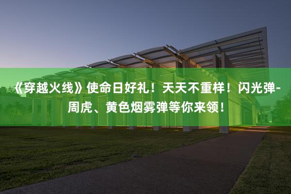 《穿越火线》使命日好礼！天天不重样！闪光弹-周虎、黄色烟雾弹等你来领！