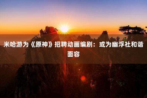 米哈游为《原神》招聘动画编剧：或为幽浮社和谐面容