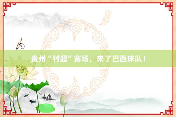 贵州“村超”赛场，来了巴西球队！