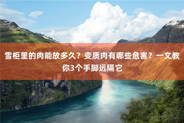 雪柜里的肉能放多久？变质肉有哪些危害？一文教你3个手脚远隔它
