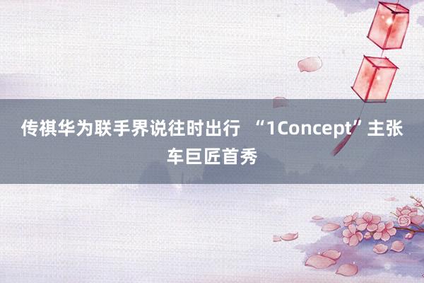 传祺华为联手界说往时出行  “1Concept”主张车巨匠首秀