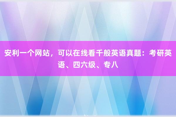 安利一个网站，可以在线看千般英语真题：考研英语、四六级、专八