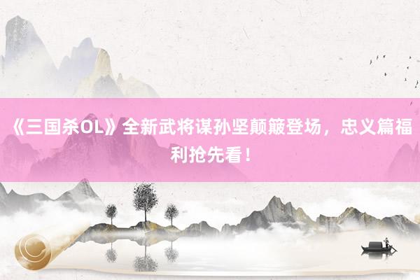 《三国杀OL》全新武将谋孙坚颠簸登场，忠义篇福利抢先看！
