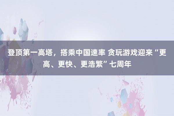 登顶第一高塔，搭乘中国速率 贪玩游戏迎来“更高、更快、更浩繁”七周年