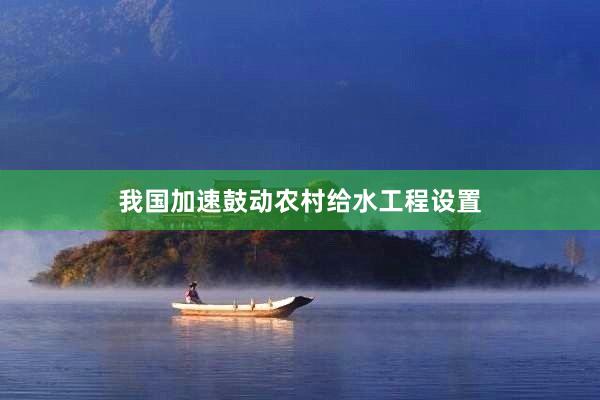 我国加速鼓动农村给水工程设置
