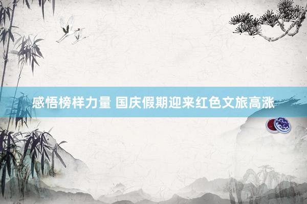 感悟榜样力量 国庆假期迎来红色文旅高涨