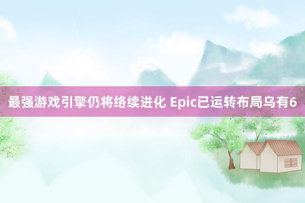 最强游戏引擎仍将络续进化 Epic已运转布局乌有6