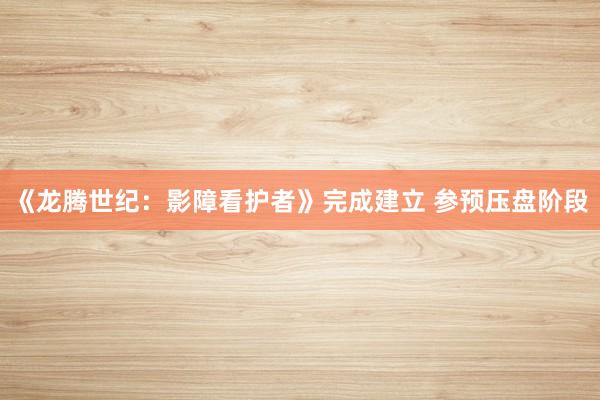 《龙腾世纪：影障看护者》完成建立 参预压盘阶段