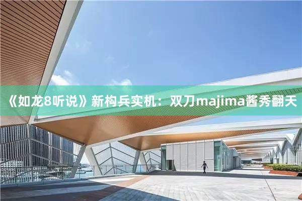 《如龙8听说》新构兵实机：双刀majima酱秀翻天