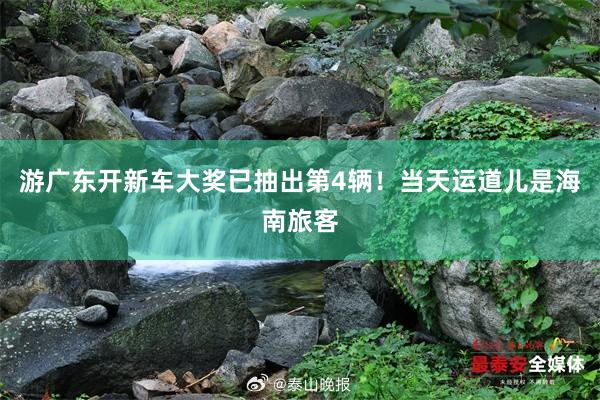 游广东开新车大奖已抽出第4辆！当天运道儿是海南旅客