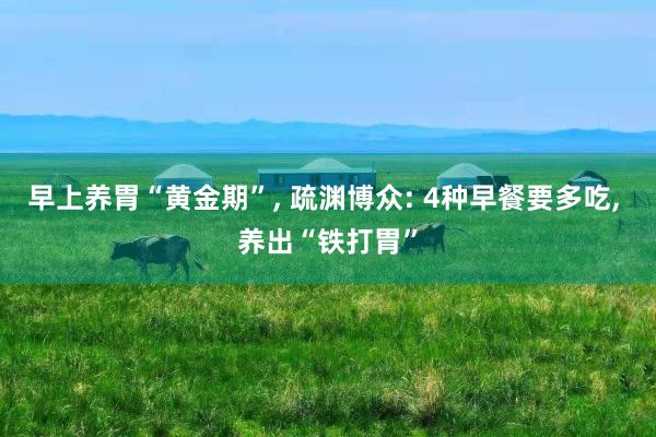 早上养胃“黄金期”, 疏渊博众: 4种早餐要多吃, 养出“铁打胃”