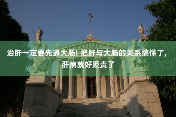 治肝一定要先通大肠! 把肝与大肠的关系搞懂了, 肝病就好贬责了