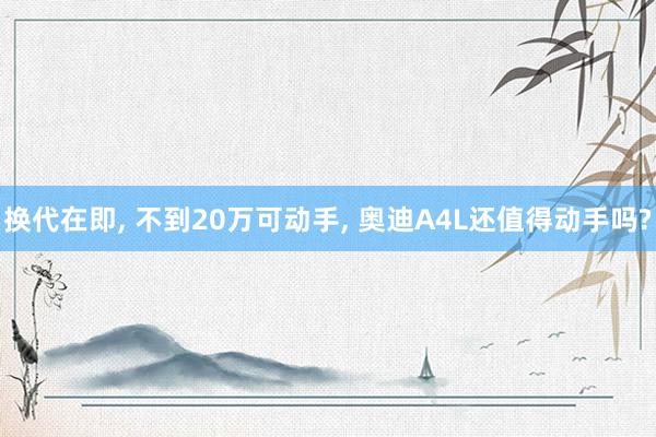 换代在即, 不到20万可动手, 奥迪A4L还值得动手吗?