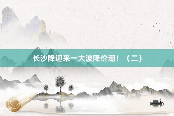 长沙降迎来一大波降价潮！（二）