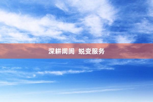 深耕阛阓  蜕变服务