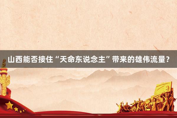 山西能否接住“天命东说念主”带来的雄伟流量？