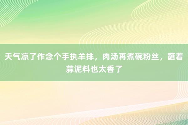 天气凉了作念个手执羊排，肉汤再煮碗粉丝，蘸着蒜泥料也太香了