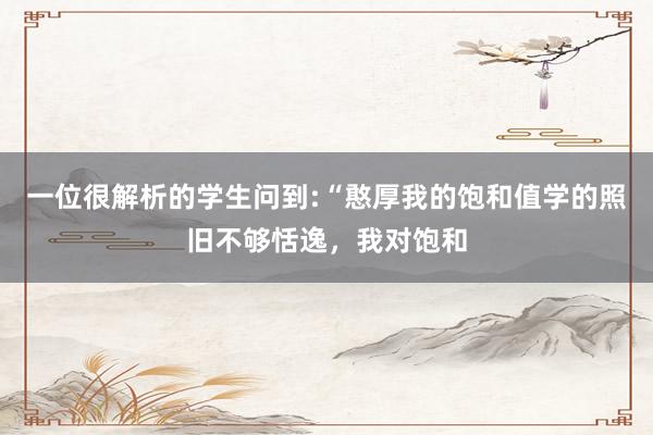 一位很解析的学生问到:“憨厚我的饱和值学的照旧不够恬逸，我对饱和
