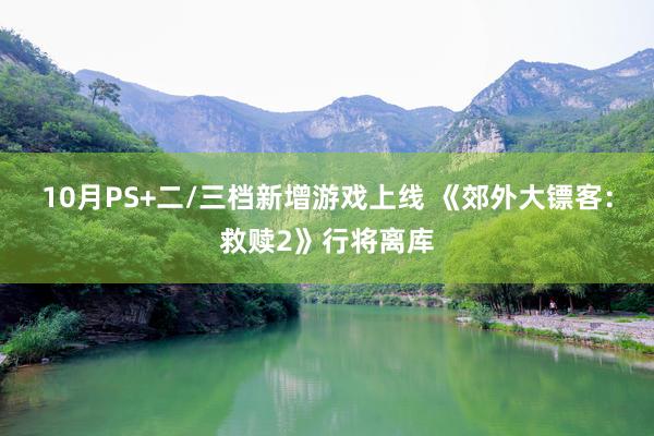 10月PS+二/三档新增游戏上线 《郊外大镖客：救赎2》行将离库
