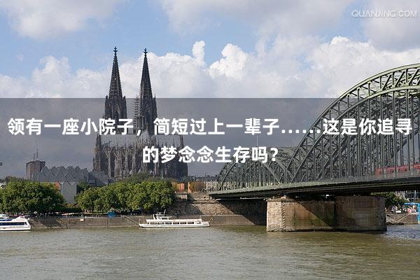 领有一座小院子，简短过上一辈子……这是你追寻的梦念念生存吗？