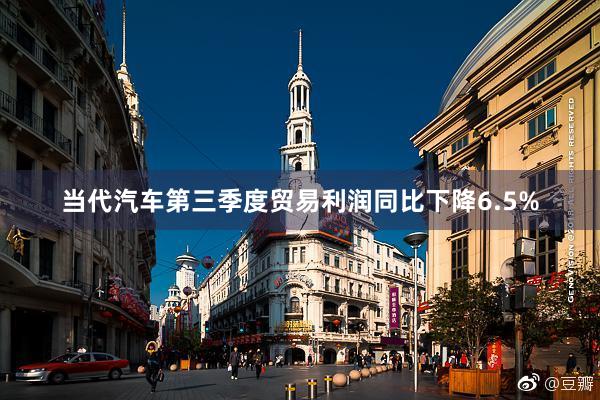 当代汽车第三季度贸易利润同比下降6.5%