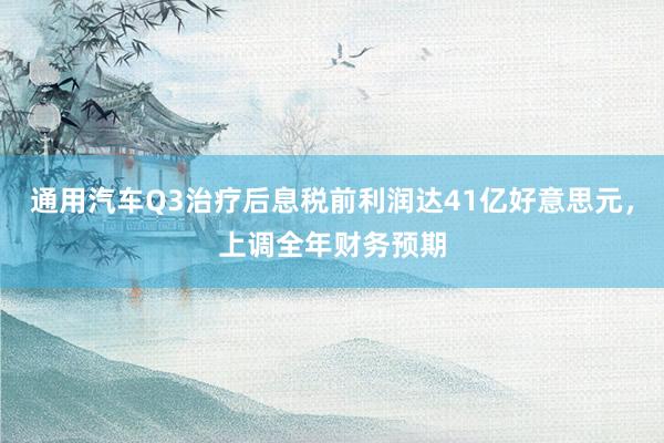 通用汽车Q3治疗后息税前利润达41亿好意思元，上调全年财务预期
